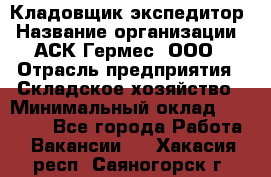 Кладовщик-экспедитор › Название организации ­ АСК Гермес, ООО › Отрасль предприятия ­ Складское хозяйство › Минимальный оклад ­ 20 000 - Все города Работа » Вакансии   . Хакасия респ.,Саяногорск г.